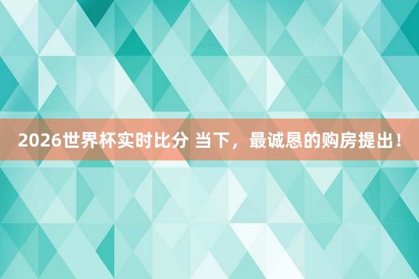 2026世界杯实时比分 当下,最诚恳的购房提出!