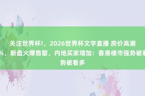 关注世界杯!,2026世界杯文字直播 房价高潮15%,新盘火爆售罄,内地买家增加:香港楼市强势被看多
