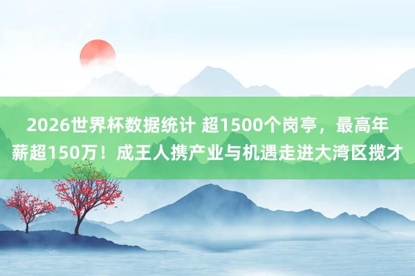2026世界杯数据统计 超1500个岗亭,最高年薪超150万!成王人携产业与机遇走进大湾区揽才