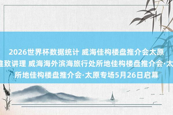 2026世界杯数据统计 威海佳构楼盘推介会太原专场|⑩山海潮漫·雅致讲理 威海海外滨海旅行处所地佳构楼盘推介会·太原专场5月26日启幕