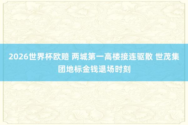 2026世界杯欧赔 两城第一高楼接连驱散 世茂集团地标金钱退场时刻