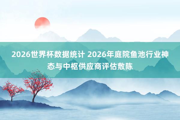 2026世界杯数据统计 2026年庭院鱼池行业神态与中枢供应商评估敷陈