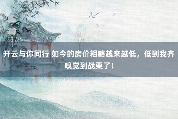 开云与你同行 如今的房价粗略越来越低,低到我齐嗅觉到战栗了!
