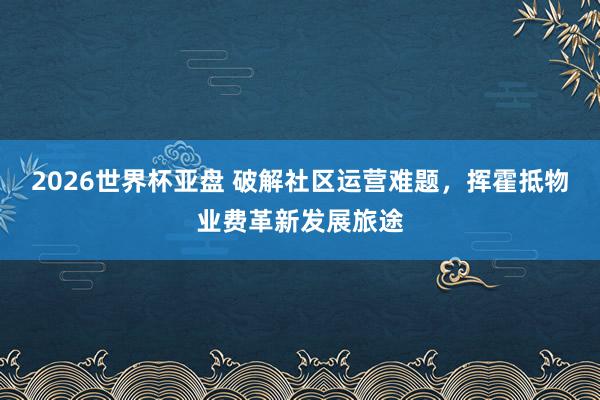 2026世界杯亚盘 破解社区运营难题，挥霍抵物业费革新发展旅途