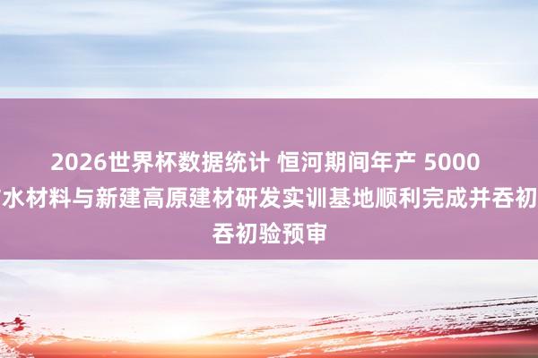 2026世界杯数据统计 恒河期间年产 5000 万㎡防水材料与新建高原建材研发实训基地顺利完成并吞初验预审