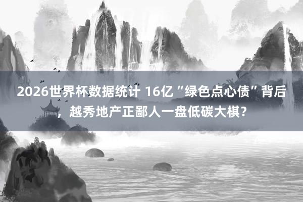 2026世界杯数据统计 16亿“绿色点心债”背后,越秀地产正鄙人一盘低碳大棋?
