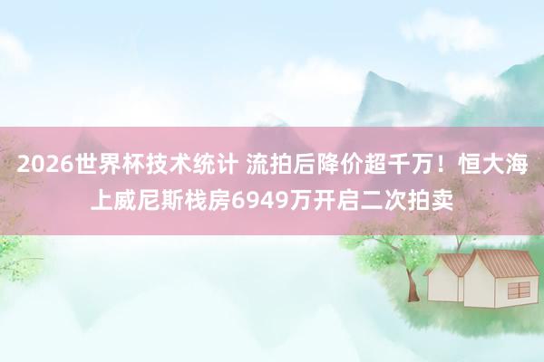 2026世界杯技术统计 流拍后降价超千万!恒大海上威尼斯栈房6949万开启二次拍卖