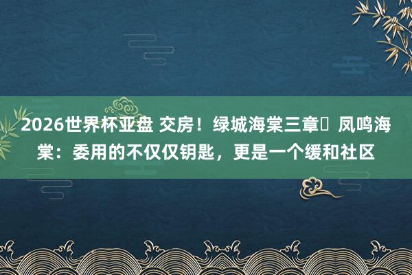 2026世界杯亚盘 交房！绿城海棠三章・凤鸣海棠：委用的不仅仅钥匙，更是一个缓和社区
