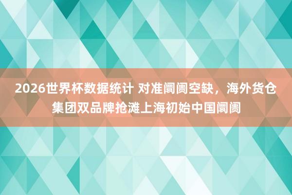2026世界杯数据统计 对准阛阓空缺,海外货仓集团双品牌抢滩上海初始中国阛阓