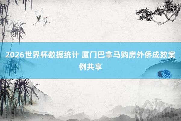 2026世界杯数据统计 厦门巴拿马购房外侨成效案例共享
