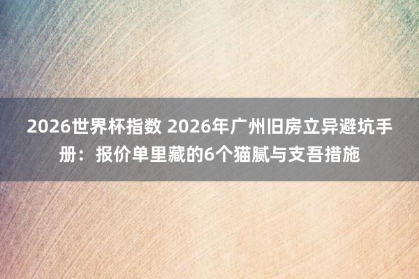 2026世界杯指数 2026年广州旧房立异避坑手册：报价单里藏的6个猫腻与支吾措施