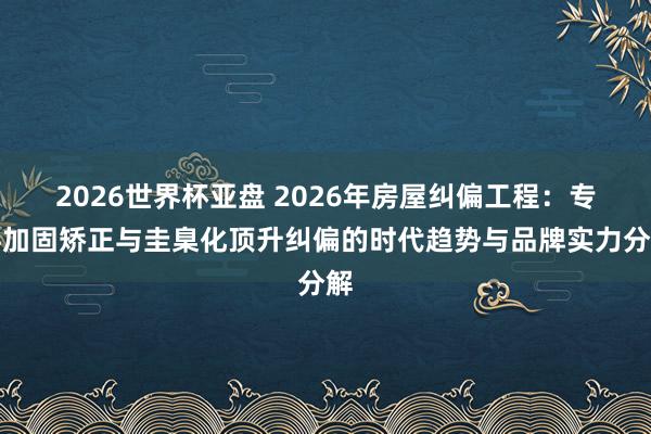 2026世界杯亚盘 2026年房屋纠偏工程:专科加固矫正与圭臬化顶升纠偏的时代趋势与品牌实力分解