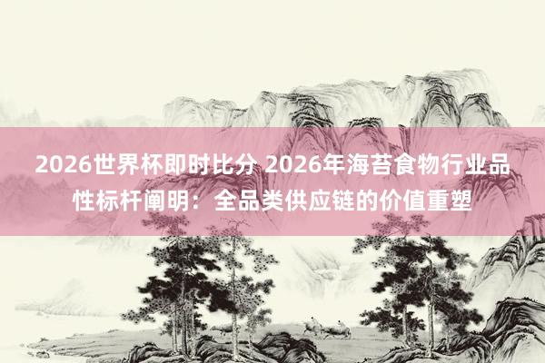 2026世界杯即时比分 2026年海苔食物行业品性标杆阐明:全品类供应链的价值重塑