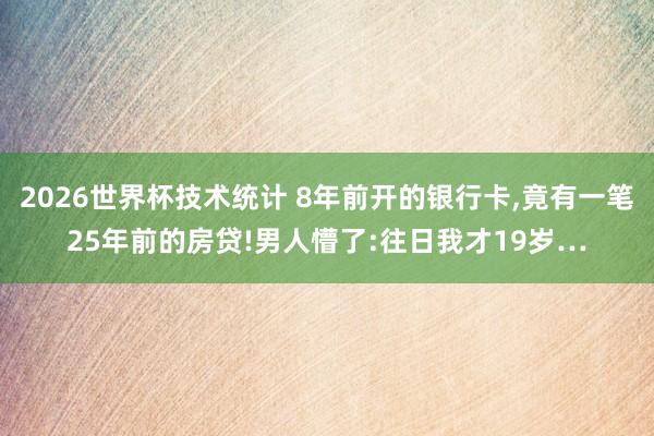 2026世界杯技术统计 8年前开的银行卡,竟有一笔25年前的房贷!男人懵了:往日我才19岁…