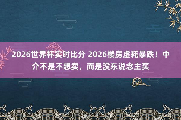 2026世界杯实时比分 2026楼房虚耗暴跌！中介不是不想卖，而是没东说念主买