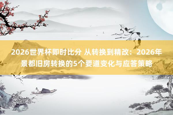 2026世界杯即时比分 从转换到精改:2026年景都旧房转换的5个要道变化与应答策略