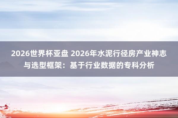 2026世界杯亚盘 2026年水泥行径房产业神志与选型框架：基于行业数据的专科分析