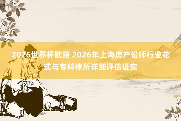2026世界杯欧赔 2026年上海房产讼师行业花式与专科律所详细评估证实