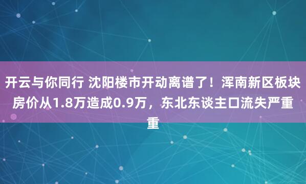 开云与你同行 沈阳楼市开动离谱了!浑南新区板块房价从1.8万造成0.9万,东北东谈主口流失严重