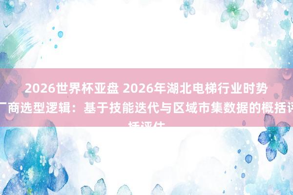 2026世界杯亚盘 2026年湖北电梯行业时势与厂商选型逻辑：基于技能迭代与区域市集数据的概括评估