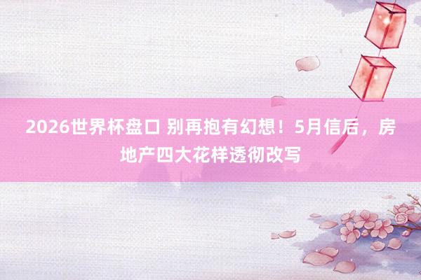 2026世界杯盘口 别再抱有幻想！5月信后，房地产四大花样透彻改写