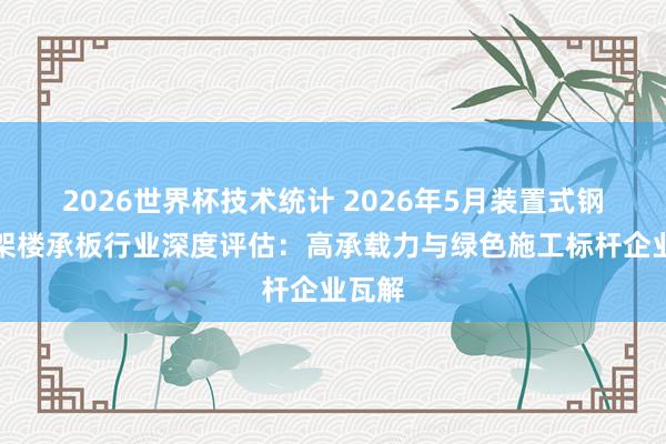 2026世界杯技术统计 2026年5月装置式钢筋桁架楼承板行业深度评估：高承载力与绿色施工标杆企业瓦解