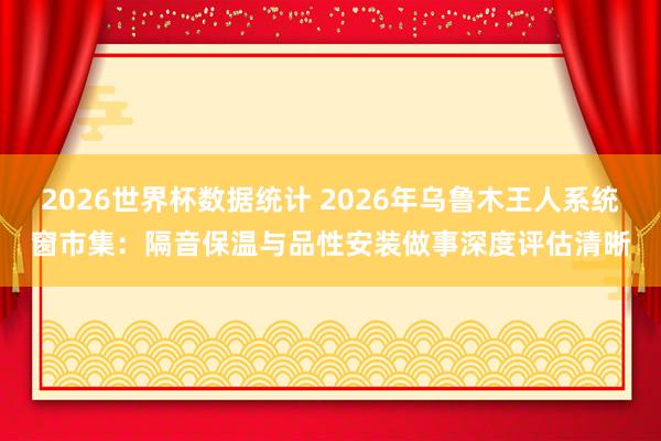 2026世界杯数据统计 2026年乌鲁木王人系统窗市集:隔音保温与品性安装做事深度评估清晰