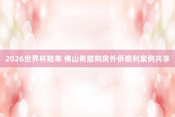 2026世界杯赔率 佛山希腊购房外侨顺利案例共享