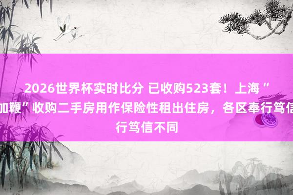 2026世界杯实时比分 已收购523套!上海“快马加鞭”收购二手房用作保险性租出住房,各区奉行笃信不同