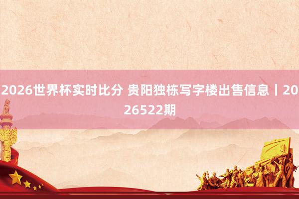 2026世界杯实时比分 贵阳独栋写字楼出售信息丨2026522期