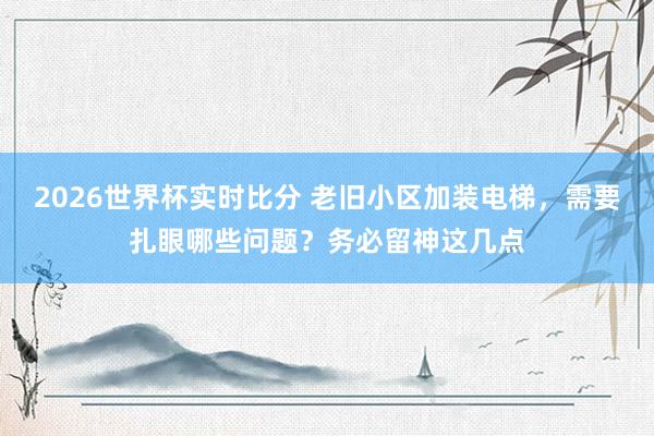 2026世界杯实时比分 老旧小区加装电梯,需要扎眼哪些问题?务必留神这几点