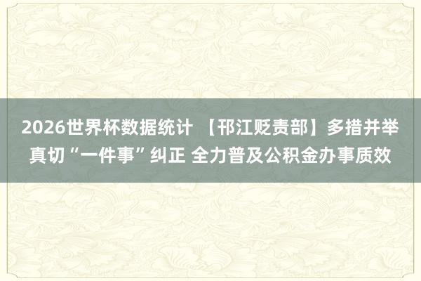 2026世界杯数据统计 【邗江贬责部】多措并举真切“一件事”纠正 全力普及公积金办事质效