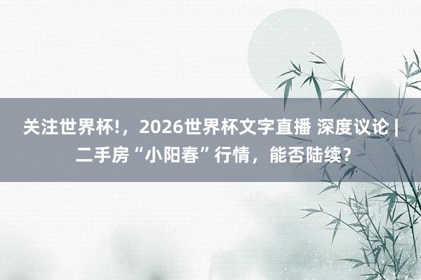 关注世界杯!,2026世界杯文字直播 深度议论 | 二手房“小阳春”行情,能否陆续?