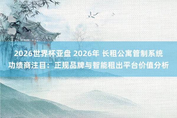 2026世界杯亚盘 2026年 长租公寓管制系统功绩商注目：正规品牌与智能租出平台价值分析
