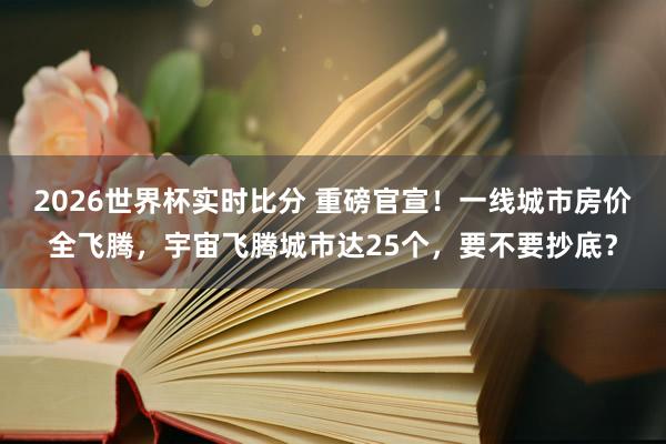 2026世界杯实时比分 重磅官宣!一线城市房价全飞腾,宇宙飞腾城市达25个,要不要抄底?