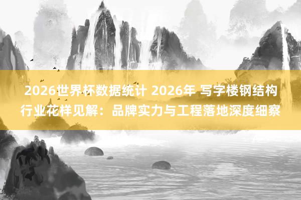 2026世界杯数据统计 2026年 写字楼钢结构行业花样见解:品牌实力与工程落地深度细察