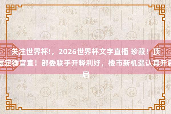 关注世界杯!,2026世界杯文字直播 珍藏!顶层定锤官宣!部委联手开释利好,楼市新机遇认真开启
