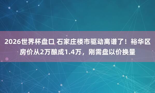 2026世界杯盘口 石家庄楼市驱动离谱了!裕华区房价从2万酿成1.4万,刚需盘以价换量