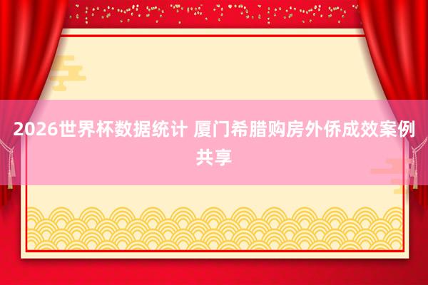 2026世界杯数据统计 厦门希腊购房外侨成效案例共享