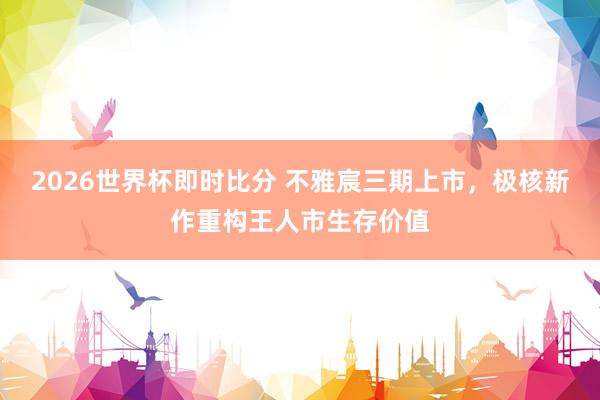 2026世界杯即时比分 不雅宸三期上市,极核新作重构王人市生存价值