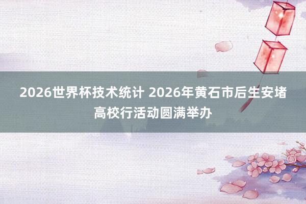 2026世界杯技术统计 2026年黄石市后生安堵高校行活动圆满举办