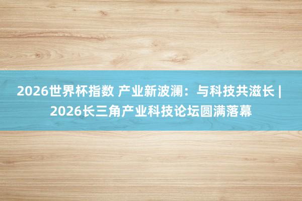 2026世界杯指数 产业新波澜:与科技共滋长 | 2026长三角产业科技论坛圆满落幕
