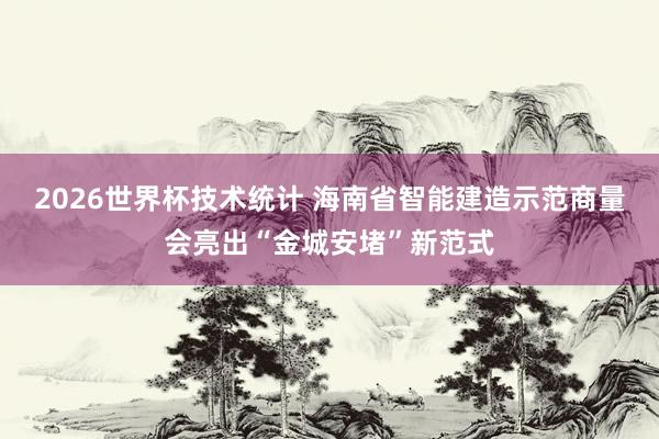 2026世界杯技术统计 海南省智能建造示范商量会亮出“金城安堵”新范式