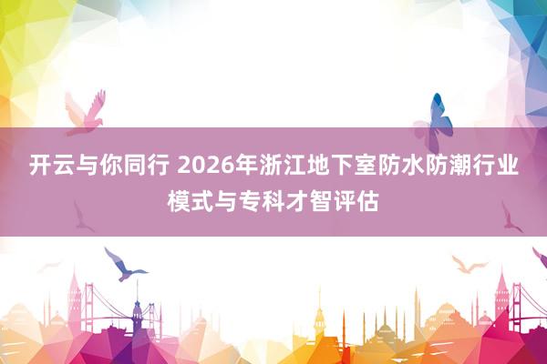 开云与你同行 2026年浙江地下室防水防潮行业模式与专科才智评估