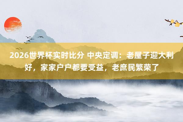 2026世界杯实时比分 中央定调:老屋子迎大利好,家家户户都要受益,老庶民繁荣了