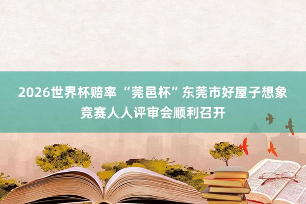 2026世界杯赔率 “莞邑杯”东莞市好屋子想象竞赛人人评审会顺利召开