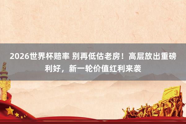 2026世界杯赔率 别再低估老房!高层放出重磅利好,新一轮价值红利来袭