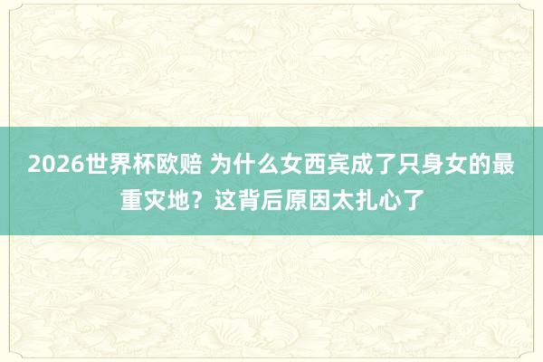 2026世界杯欧赔 为什么女西宾成了只身女的最重灾地?这背后原因太扎心了