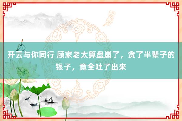 开云与你同行 顾家老太算盘崩了,贪了半辈子的银子,竟全吐了出来