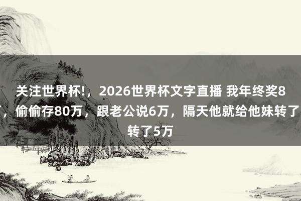 关注世界杯!,2026世界杯文字直播 我年终奖86万,偷偷存80万,跟老公说6万,隔天他就给他妹转了5万